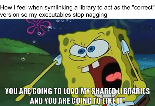 How I feel when symlinking a library to act as the "correct" version so my executables stop nagging. Spongebob angrily shouting "You are going to load my shared libraries, and you are going to like it!"