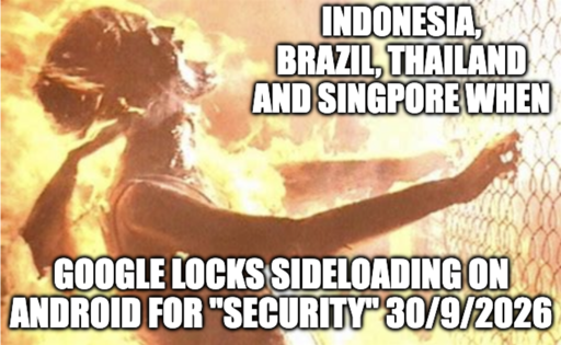 Indonesia, Brazil, Thailand and Singapore when google locks sideloading on android for "security" 30/9/2026.