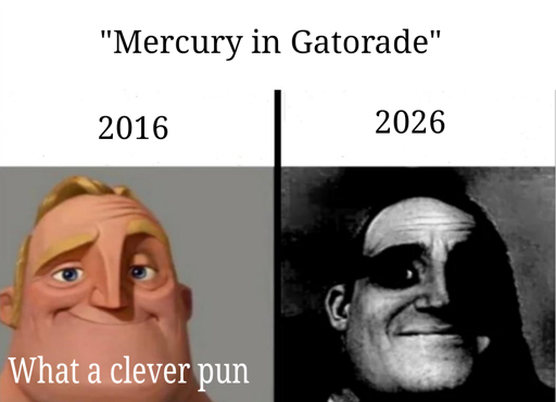 Image captioned "Mercury in Gatorade".

On the left side, a caption reads "2016", and an image of smiling Mister Incredible from Disney's The Incredibles, with the text "What a clever pun".

On the right side, a caption reads "2026", and has a black and white image of a traumatized Mister Incredible.