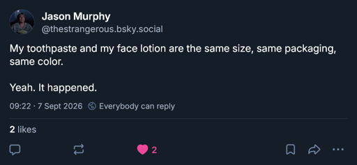 My toothpaste and my face lotion are the same size, same packaging, same color.   Yeah. It happened.